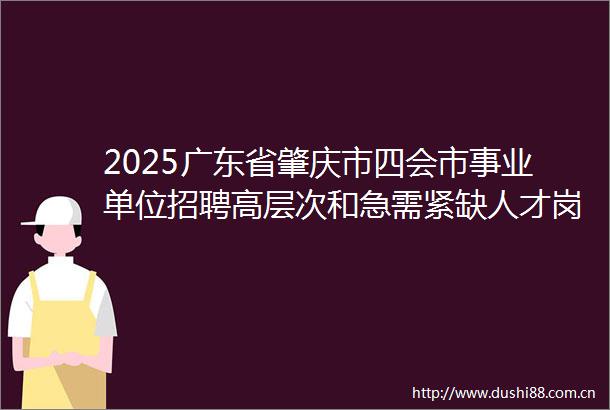 2025广东省肇庆市四会市事业单位招聘高层次和急需紧缺人才岗位（卫生系统以外）直接业务考核公告