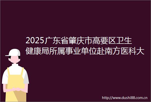 2025广东省肇庆市高要区卫生健康局所属事业单位赴南方医科大学招聘医疗技术卫生人才岗位考试总成绩及拟入围体检人员名单公告
