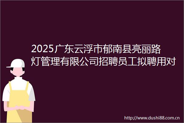 2025广东云浮市郁南县亮丽路灯管理有限公司招聘员工拟聘用对象进行公示