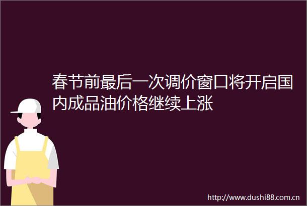 春节前最后一次调价窗口将开启国内成品油价格继续上涨