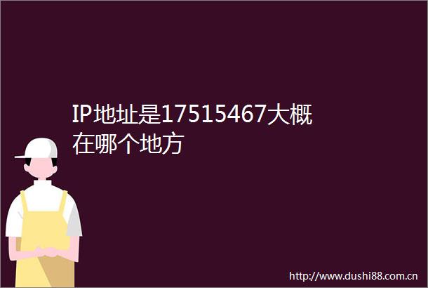 IP地址是17515467大概在哪个地方
