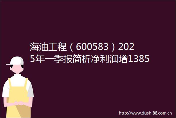 海油工程（600583）2025年一季报简析净利润增1385应收账款上升