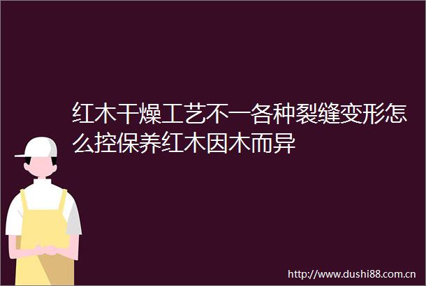 红木干燥工艺不一各种裂缝变形怎么控保养红木因木而异