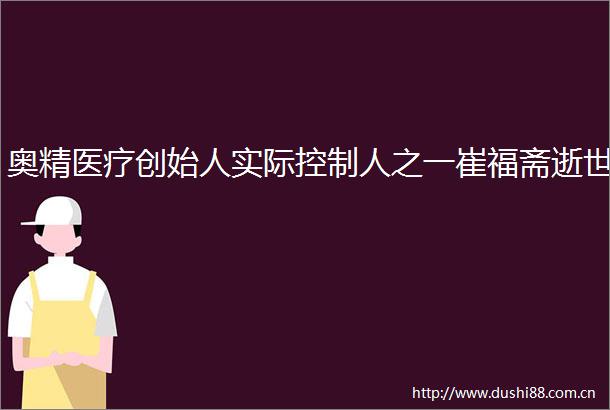 奥精医疗创始人实际控制人之一崔福斋逝世