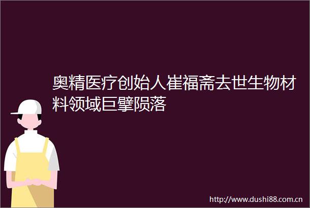 奥精医疗创始人崔福斋去世生物材料领域巨擘陨落