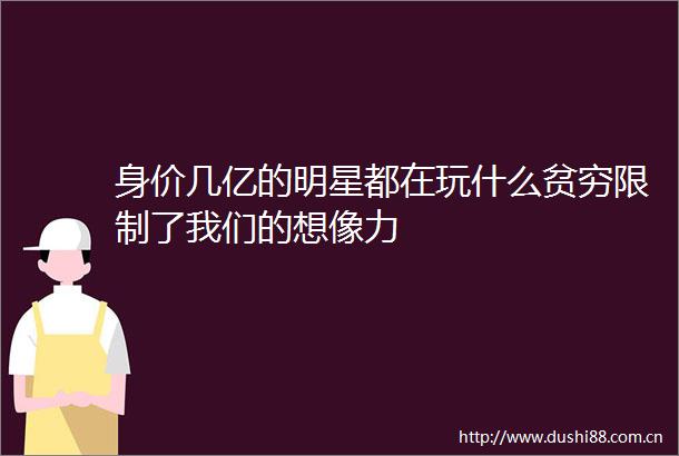 身价几亿的明星都在玩什么贫穷限制了我们的想像力
