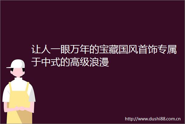 让人一眼万年的宝藏国风首饰专属于中式的高级浪漫