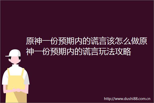 原神一份预期内的谎言该怎么做原神一份预期内的谎言玩法攻略