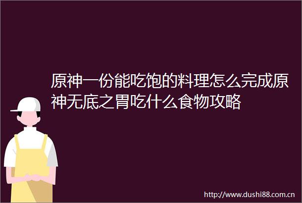 原神一份能吃饱的料理怎么完成原神无底之胃吃什么食物攻略