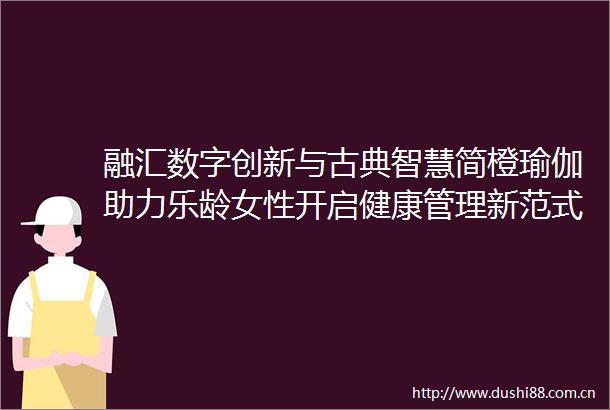 融汇数字创新与古典智慧简橙瑜伽助力乐龄女性开启健康管理新范式