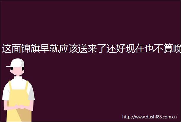 这面锦旗早就应该送来了还好现在也不算晚