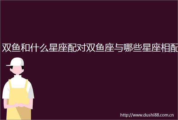 双鱼和什么星座配对双鱼座与哪些星座相配