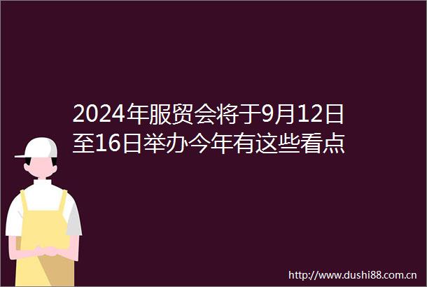2024年服贸会将于9月12日至16日举办今年有这些看点