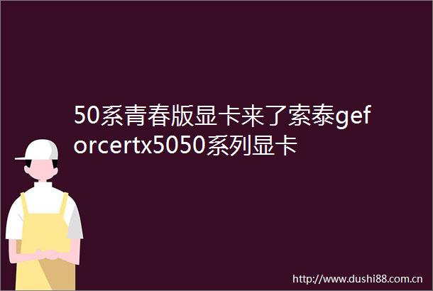 50系青春版显卡来了索泰geforcertx5050系列显卡正式发布