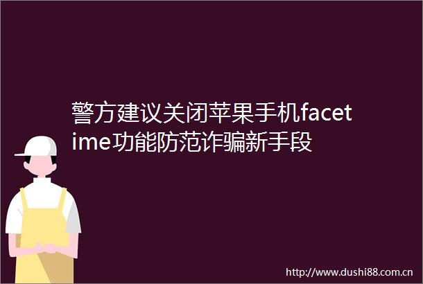 警方建议关闭苹果手机facetime功能防范诈新手段