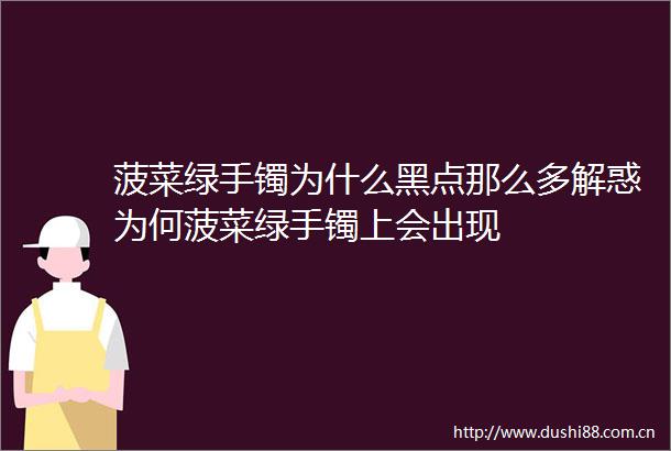 菠菜绿手镯为什么黑点那么多解惑为何菠菜绿手镯上会出现