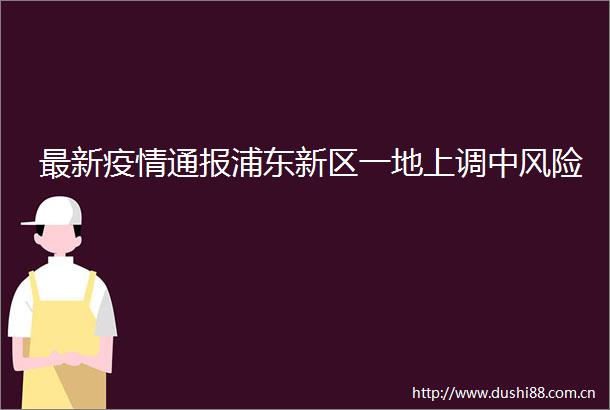 最新疫情通报浦东新区一地上调中风险