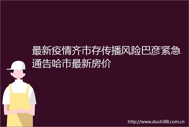 最新疫情齐市存传播风险巴彦紧急通告哈市最新房价