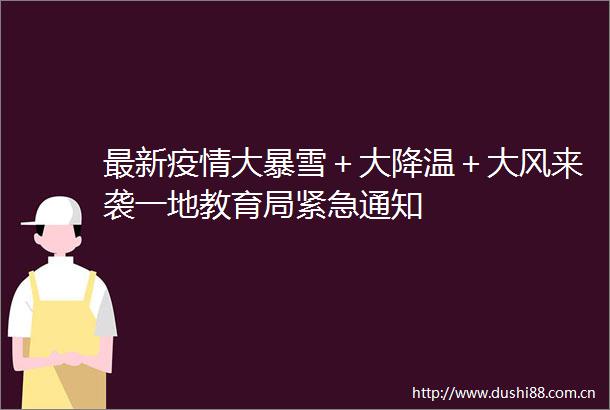 最新疫情大暴雪＋大降温＋大风来袭一地教育局紧急通知