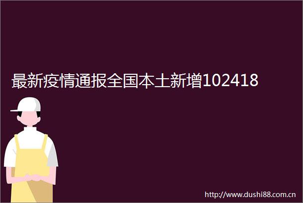 最新疫情通报全国本土新增102418