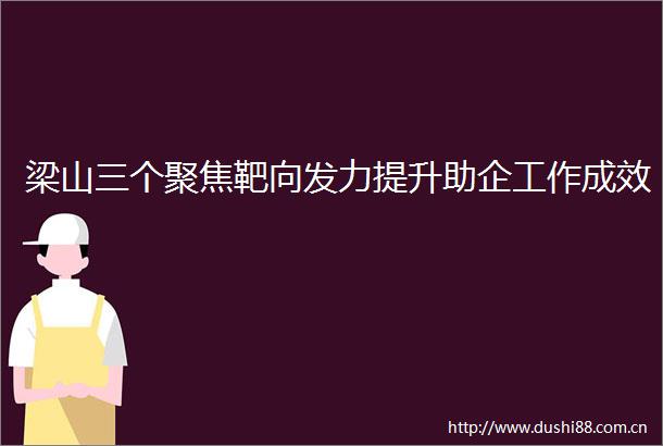 梁山三个聚焦靶向发力提升助企工作成效