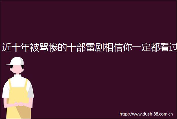 近十年被骂惨的十部雷剧相信你一定都看过