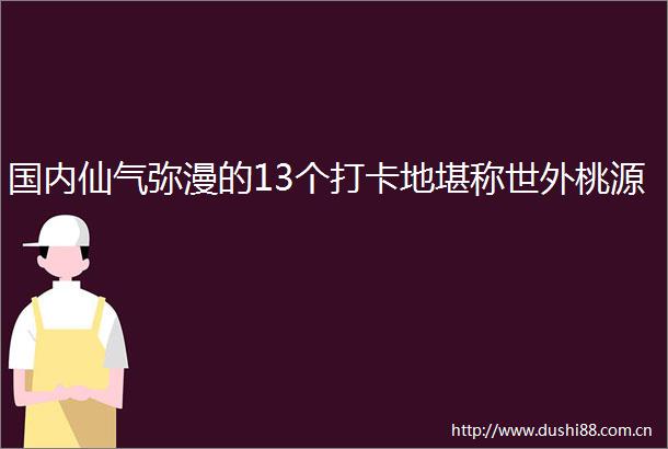 国内仙气弥漫的13个打卡地堪称世外桃源
