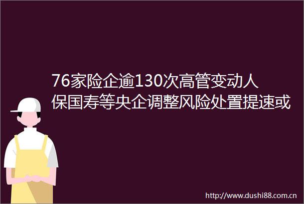 76家险企逾130次高管变动人保国寿等央企调整风险处置提速或加剧人才短缺