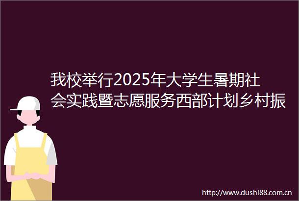 我校举行2025年大学生暑期社会实践暨志愿服务西部计划乡村振兴计划志愿者出征仪式