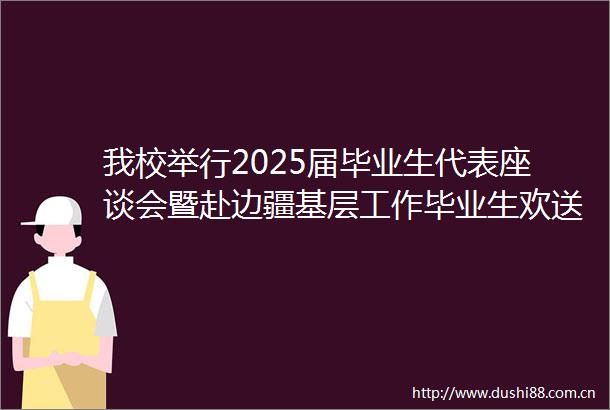 我校举行2025届毕业生代表座谈会暨赴边疆基层工作毕业生欢送仪式