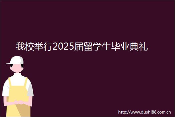 我校举行2025届留学生毕业典礼