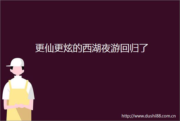 更仙更炫的西湖夜游回归了