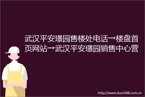 武汉平安璟园售楼处电话→楼盘首页网站→武汉平安璟园销售中心营销中心楼盘欢迎您→最新价格户型图容积率