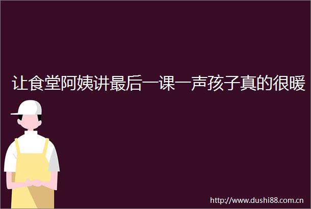 让食堂阿姨讲最后一课一声孩子真的很暖