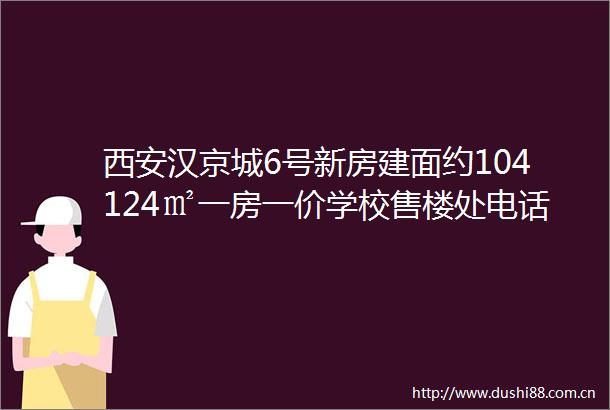 西安汉京城6号新房建面约104124㎡一房一价学校售楼处电话