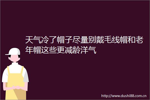 天气冷了帽子尽量别戴毛线帽和老年帽这些更减龄洋气