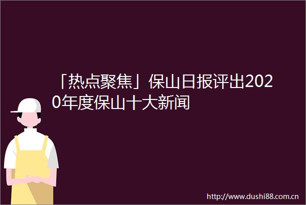 「热点聚焦」保山日报评出2020年度保山十大新闻