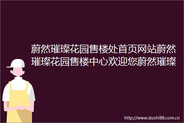 蔚然璀璨花园售楼处首页网站蔚然璀璨花园售楼中心欢迎您蔚然璀璨花园楼盘评测蔚然璀璨花园2025最新房价户型商圈配套