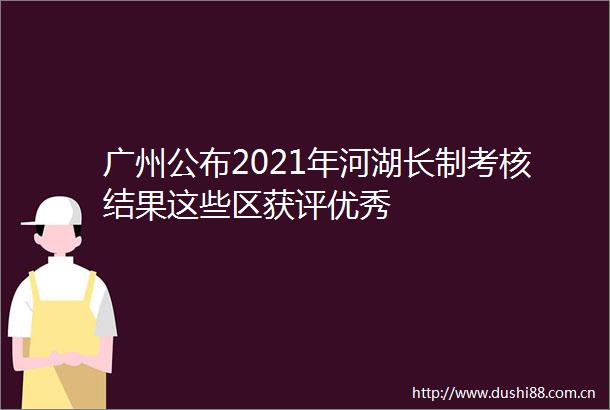 广州公布2021年河湖长制考核结果这些区获评优秀