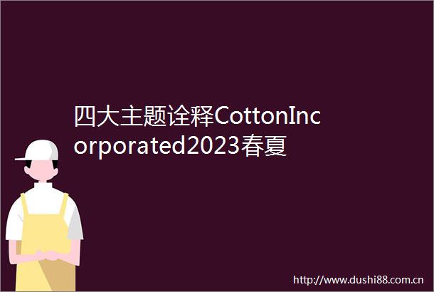 四大主题诠释CottonIncorporated2023春夏流行趋势和消费者生活方式