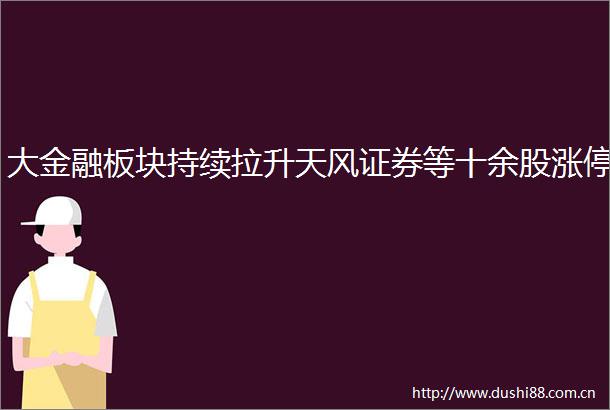 大金融板块持续拉升天风证券等十余股涨停