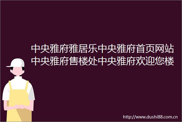 中央雅府雅居乐中央雅府首页网站中央雅府售楼处中央雅府欢迎您楼盘详情最新价格户型图容积率售楼处