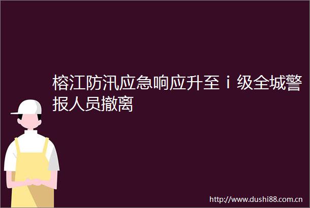 榕江防汛应急响应升至ⅰ级全城警报人员撤离