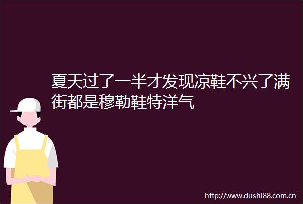 夏天过了一半才发现凉鞋不兴了满街都是穆勒鞋特洋气