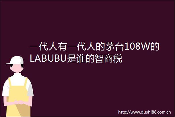 一代人有一代人的茅台108W的LABUBU是谁的智商税
