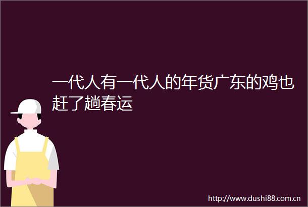 一代人有一代人的年货广东的鸡也赶了趟春运