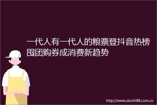 一代人有一代人的粮票登抖音热榜囤团购券成消费新趋势