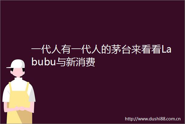一代人有一代人的茅台来看看Labubu与新消费
