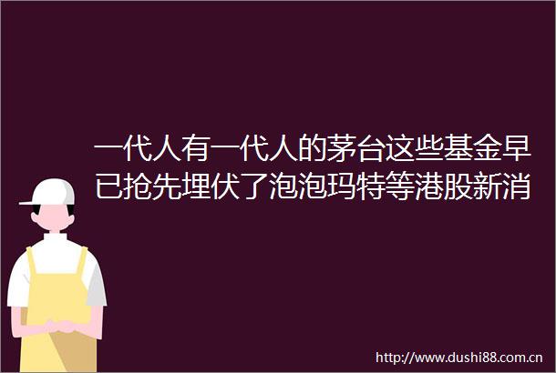 一代人有一代人的茅台这些基金早已抢先埋伏了泡泡玛特等港股新消费股