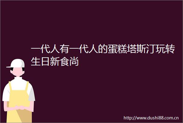 一代人有一代人的蛋糕塔斯汀玩转生日新食尚